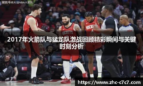 2017年火箭队与猛龙队激战回顾精彩瞬间与关键时刻分析