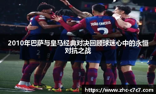 2010年巴萨与皇马经典对决回顾球迷心中的永恒对抗之战