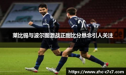 莱比锡与波尔图激战正酣比分悬念引人关注